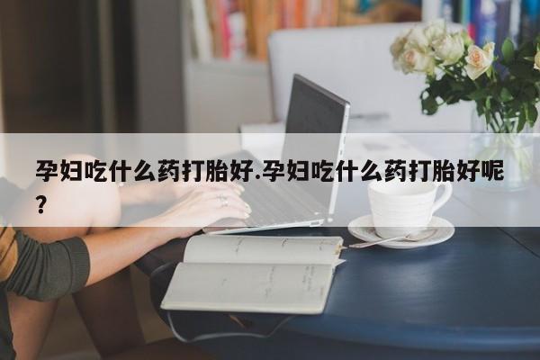 打胎药/堕胎药专卖微信孕妇吃什么药打胎好.孕妇吃什么药打胎好呢？