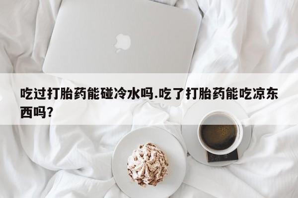 打胎药/堕胎药专卖微信吃过打胎药能碰冷水吗.吃了打胎药能吃凉东西吗？