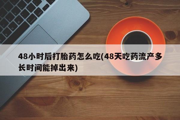 打胎药/堕胎药专卖微信48小时后打胎药怎么吃(48天吃药流产多长时间能掉出来)