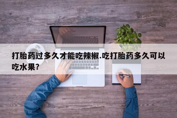 打胎药/堕胎药专卖微信打胎药过多久才能吃辣椒.吃打胎药多久可以吃水果？