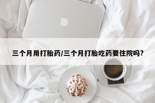 打胎药/堕胎药专卖微信三个月用打胎药/三个月打胎吃药要住院吗?