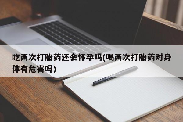 打胎药/堕胎药专卖微信吃两次打胎药还会怀孕吗(喝两次打胎药对身体有危害吗)