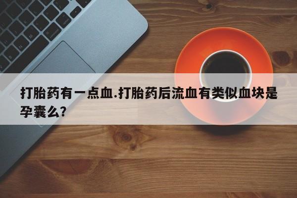 打胎药/堕胎药专卖微信打胎药有一点血.打胎药后流血有类似血块是孕囊么？