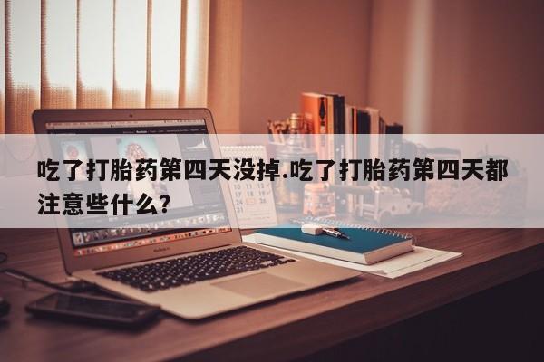 打胎药/堕胎药专卖微信吃了打胎药第四天没掉.吃了打胎药第四天都注意些什么？