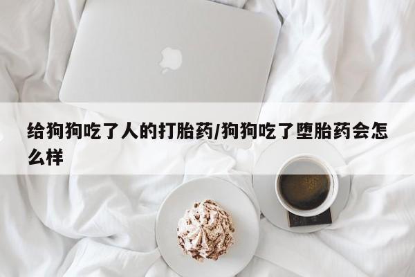 打胎药/堕胎药专卖微信给狗狗吃了人的打胎药/狗狗吃了堕胎药会怎么样