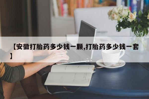 打胎药/堕胎药专卖微信【安徽打胎药多少钱一颗,打胎药多少钱一套】