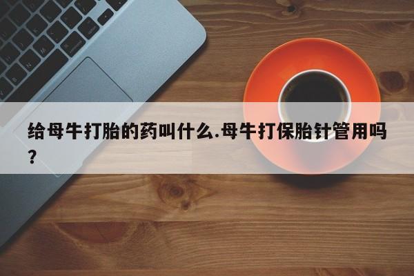 打胎药/堕胎药专卖微信给母牛打胎的药叫什么.母牛打保胎针管用吗？