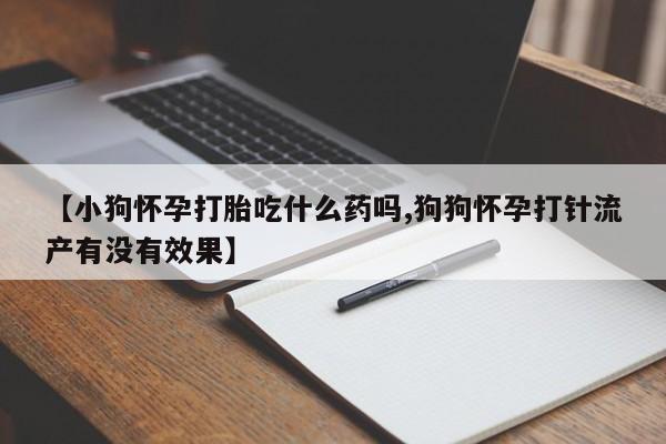 打胎药/堕胎药专卖微信【小狗怀孕打胎吃什么药吗,狗狗怀孕打针流产有没有效果】