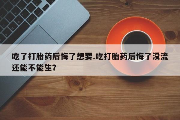 打胎药/堕胎药专卖微信吃了打胎药后悔了想要.吃打胎药后悔了没流还能不能生？