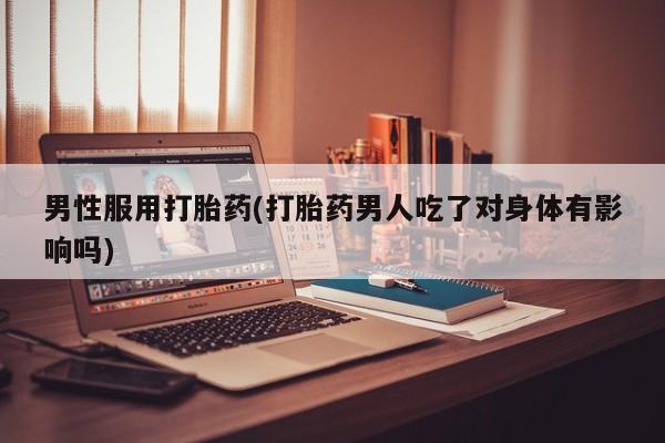 打胎药/堕胎药专卖微信男性服用打胎药(打胎药男人吃了对身体有影响吗)