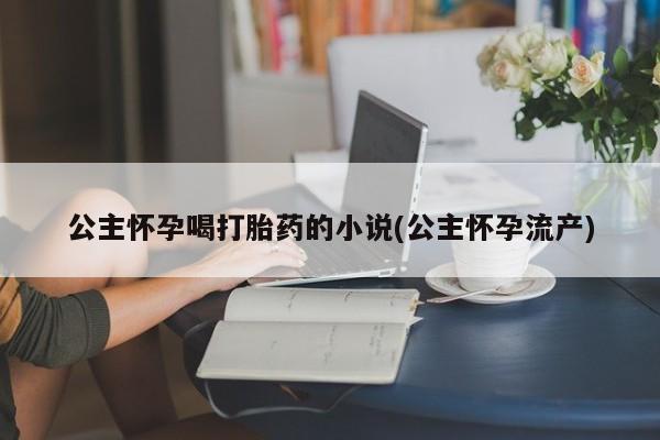 打胎药/堕胎药专卖微信公主怀孕喝打胎药的小说(公主怀孕流产)