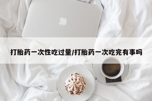 打胎药/堕胎药专卖微信打胎药一次性吃过量/打胎药一次吃完有事吗