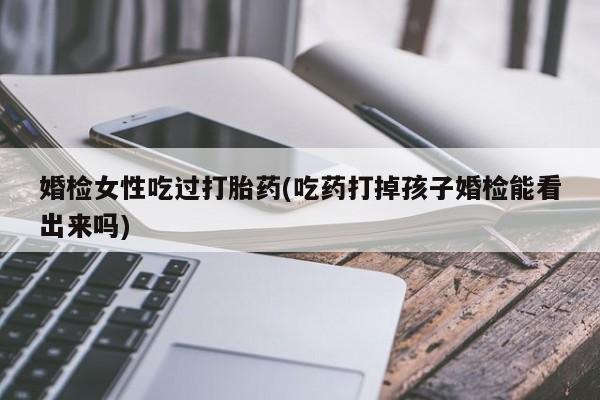 打胎药/堕胎药专卖微信婚检女性吃过打胎药(吃药打掉孩子婚检能看出来吗)