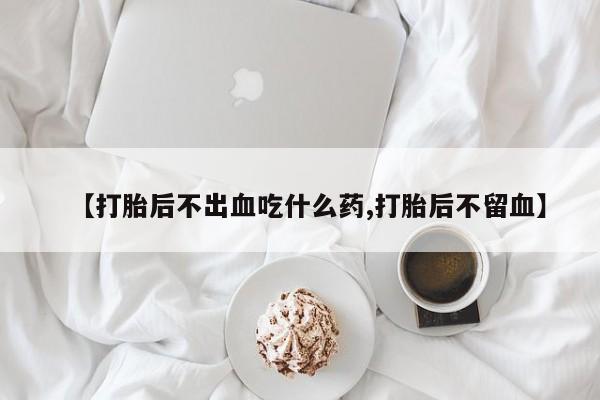 打胎药/堕胎药专卖微信【打胎后不出血吃什么药,打胎后不留血】