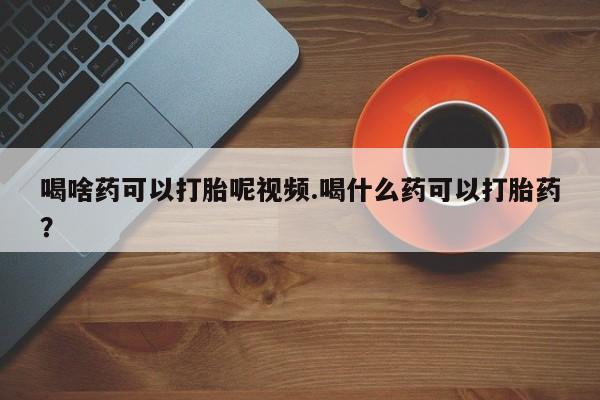 打胎药/堕胎药专卖微信喝啥药可以打胎呢视频.喝什么药可以打胎药？