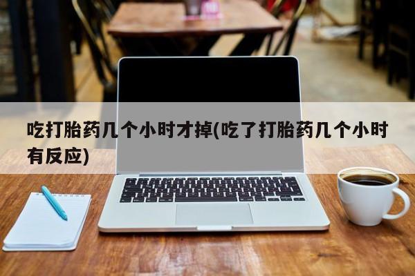 打胎药/堕胎药专卖微信吃打胎药几个小时才掉(吃了打胎药几个小时有反应)