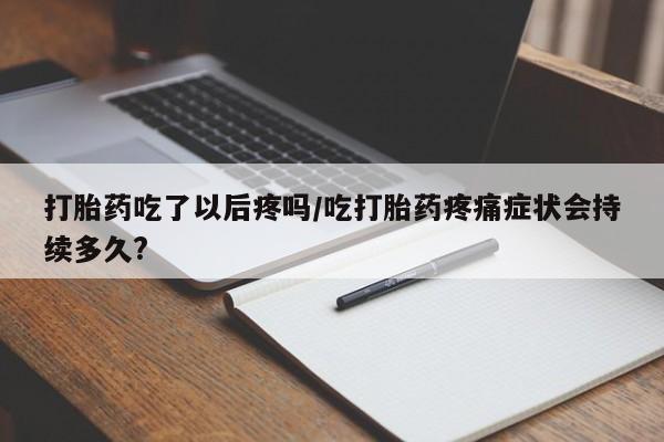 打胎药/堕胎药专卖微信打胎药吃了以后疼吗/吃打胎药疼痛症状会持续多久?