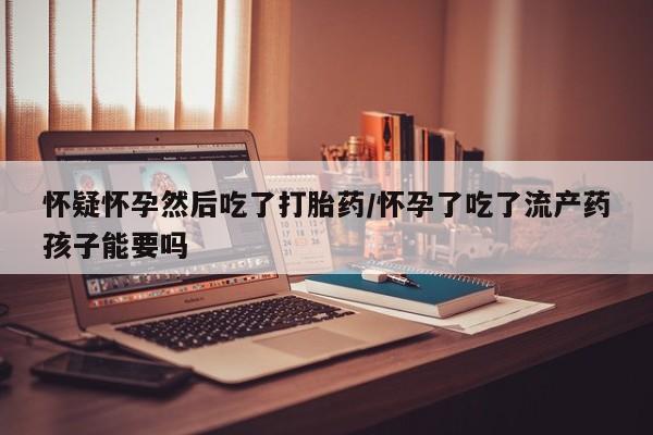 打胎药/堕胎药专卖微信怀疑怀孕然后吃了打胎药/怀孕了吃了流产药孩子能要吗