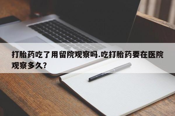 打胎药/堕胎药专卖微信打胎药吃了用留院观察吗.吃打胎药要在医院观察多久？