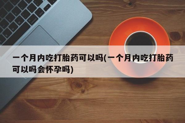 打胎药/堕胎药专卖微信一个月内吃打胎药可以吗(一个月内吃打胎药可以吗会怀孕吗)