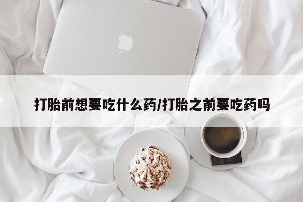 打胎药/堕胎药专卖微信打胎前想要吃什么药/打胎之前要吃药吗