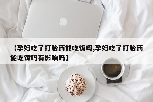 打胎药/堕胎药专卖微信【孕妇吃了打胎药能吃饭吗,孕妇吃了打胎药能吃饭吗有影响吗】