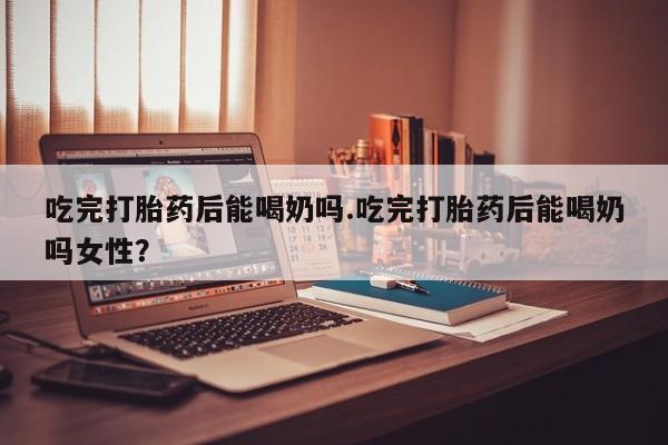 打胎药/堕胎药专卖微信吃完打胎药后能喝奶吗.吃完打胎药后能喝奶吗女性？