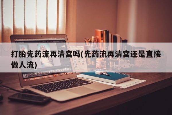 打胎药/堕胎药专卖微信打胎先药流再清宫吗(先药流再清宫还是直接做人流)