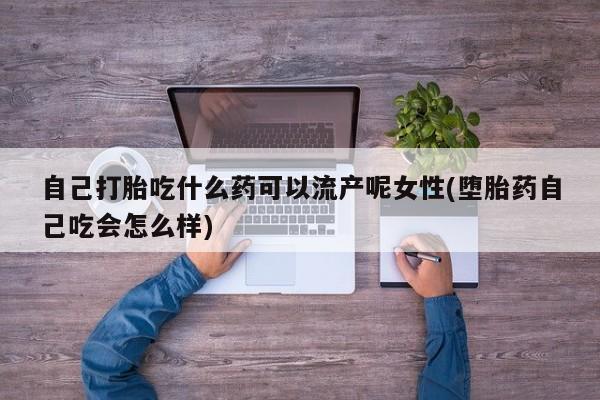 打胎药/堕胎药专卖微信自己打胎吃什么药可以流产呢女性(堕胎药自己吃会怎么样)