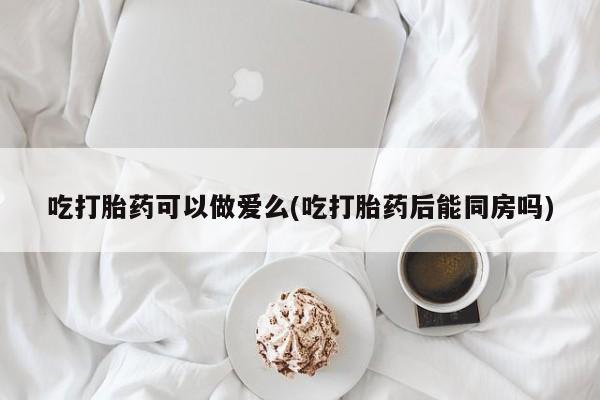 打胎药/堕胎药专卖微信吃打胎药可以做爱么(吃打胎药后能同房吗)