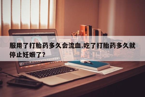 打胎药/堕胎药专卖微信服用了打胎药多久会流血.吃了打胎药多久就停止妊娠了？