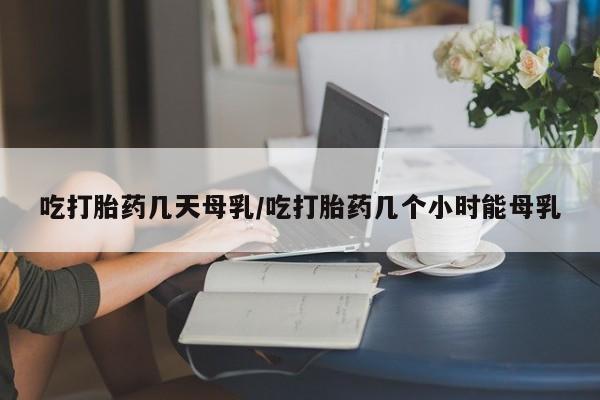 打胎药/堕胎药专卖微信吃打胎药几天母乳/吃打胎药几个小时能母乳