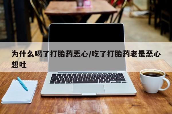 打胎药/堕胎药专卖微信为什么喝了打胎药恶心/吃了打胎药老是恶心想吐
