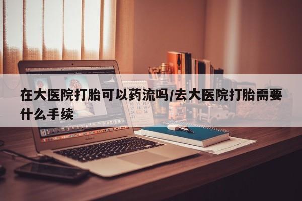 打胎药/堕胎药专卖微信在大医院打胎可以药流吗/去大医院打胎需要什么手续
