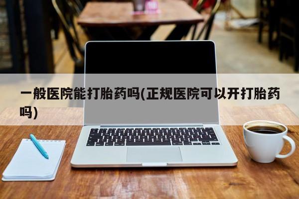 打胎药/堕胎药专卖微信一般医院能打胎药吗(正规医院可以开打胎药吗)