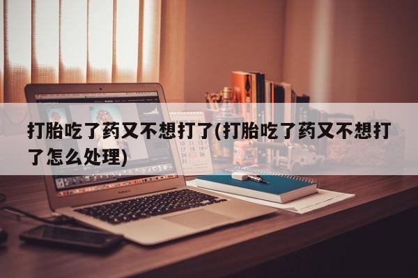 打胎药/堕胎药专卖微信打胎吃了药又不想打了(打胎吃了药又不想打了怎么处理)