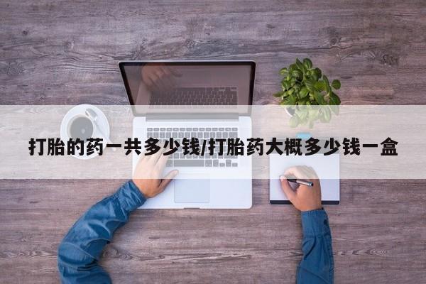 打胎药/堕胎药专卖微信打胎的药一共多少钱/打胎药大概多少钱一盒