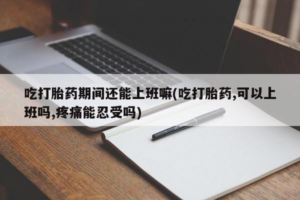 打胎药/堕胎药专卖微信吃打胎药期间还能上班嘛(吃打胎药,可以上班吗,疼痛能忍受吗)