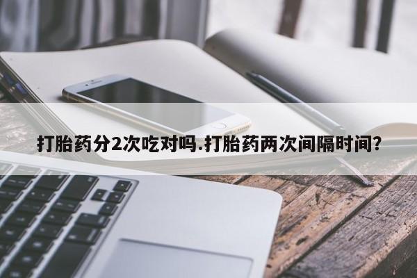 打胎药/堕胎药专卖微信打胎药分2次吃对吗.打胎药两次间隔时间？