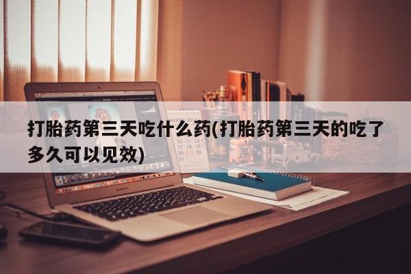 打胎药/堕胎药专卖微信打胎药第三天吃什么药(打胎药第三天的吃了多久可以见效)