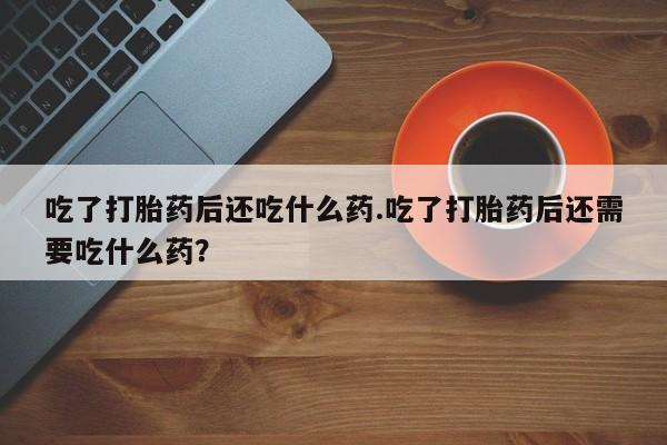 打胎药/堕胎药专卖微信吃了打胎药后还吃什么药.吃了打胎药后还需要吃什么药？
