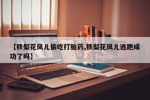 打胎药/堕胎药专卖微信【铁梨花凤儿偷吃打胎药,铁梨花凤儿逃跑成功了吗】