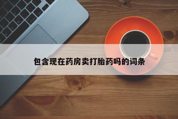 打胎药/堕胎药专卖微信包含现在药房卖打胎药吗的词条