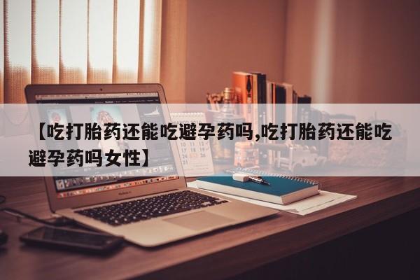 打胎药/堕胎药专卖微信【吃打胎药还能吃避孕药吗,吃打胎药还能吃避孕药吗女性】