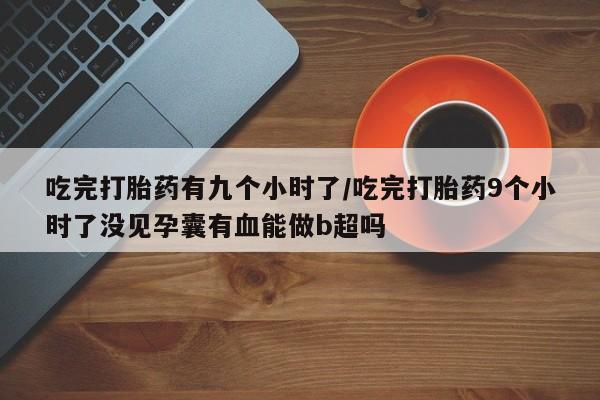 打胎药/堕胎药专卖微信吃完打胎药有九个小时了/吃完打胎药9个小时了没见孕囊有血能做b超吗