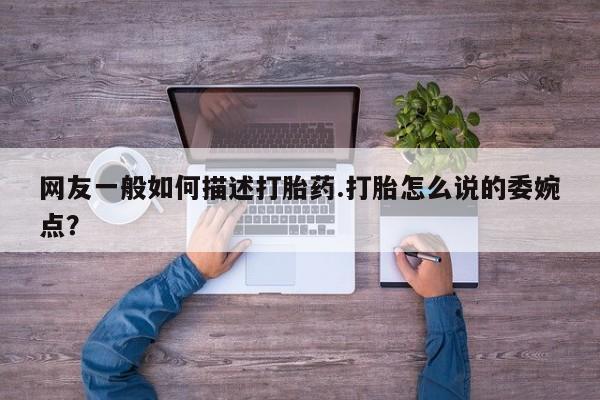打胎药/堕胎药专卖微信网友一般如何描述打胎药.打胎怎么说的委婉点？