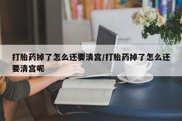 打胎药/堕胎药专卖微信打胎药掉了怎么还要清宫/打胎药掉了怎么还要清宫呢