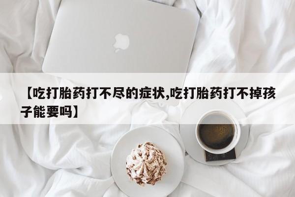 打胎药/堕胎药专卖微信【吃打胎药打不尽的症状,吃打胎药打不掉孩子能要吗】