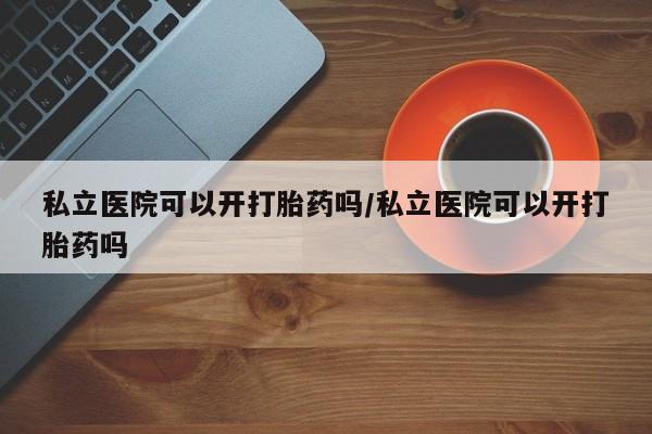 打胎药/堕胎药专卖微信私立医院可以开打胎药吗/私立医院可以开打胎药吗
