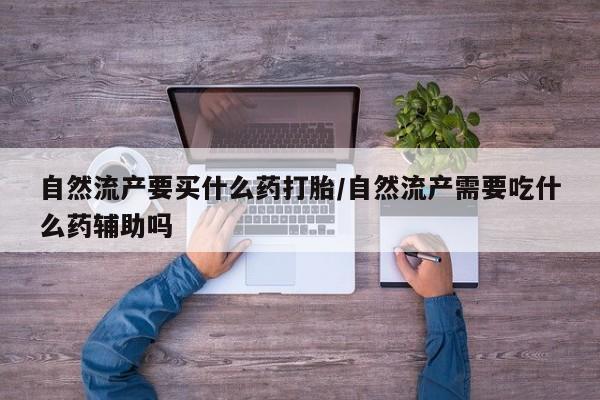 打胎药/堕胎药专卖微信自然流产要买什么药打胎/自然流产需要吃什么药辅助吗